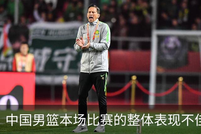 中国男篮本场比赛的整体表现不佳 从始至终都处于比分落后的局面